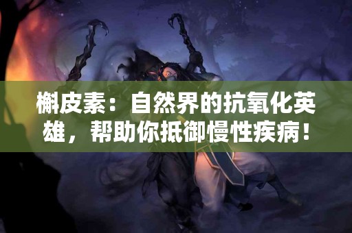 槲皮素：自然界的抗氧化英雄，帮助你抵御慢性疾病！