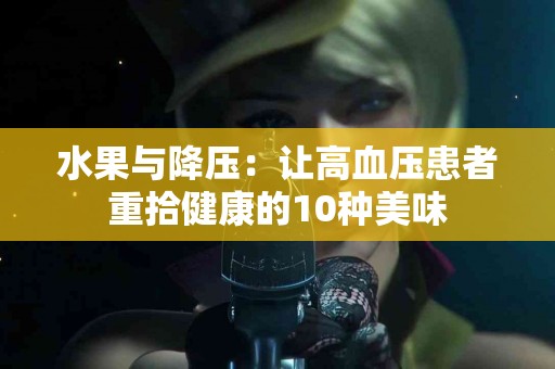 水果与降压：让高血压患者重拾健康的10种美味