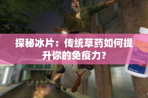 探秘冰片：传统草药如何提升你的免疫力？