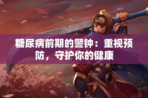 糖尿病前期的警钟：重视预防，守护你的健康