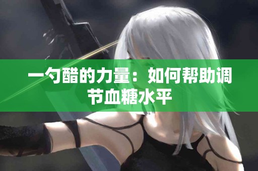 一勺醋的力量：如何帮助调节血糖水平