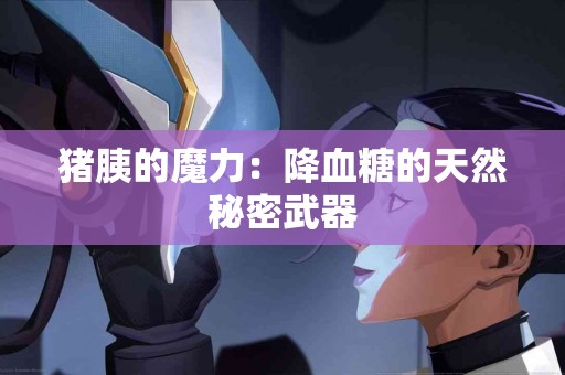 猪胰的魔力：降血糖的天然秘密武器