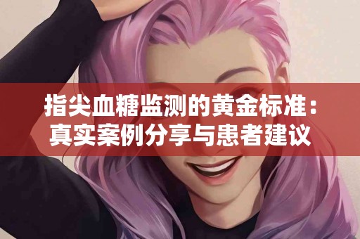 指尖血糖监测的黄金标准：真实案例分享与患者建议