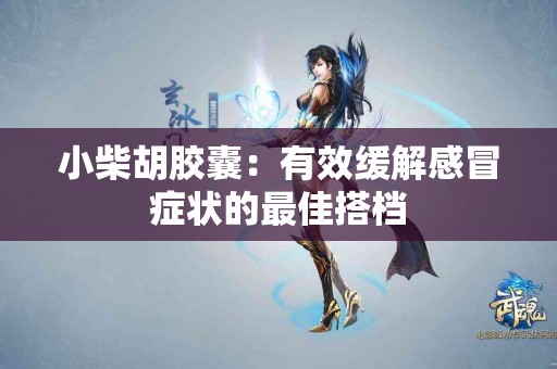 小柴胡胶囊：有效缓解感冒症状的最佳搭档