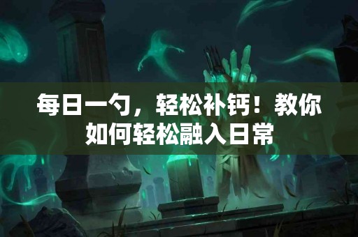 每日一勺，轻松补钙！教你如何轻松融入日常