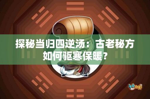 探秘当归四逆汤：古老秘方如何驱寒保暖？
