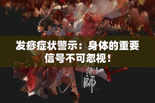 发痧症状警示：身体的重要信号不可忽视！