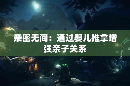 亲密无间：通过婴儿推拿增强亲子关系