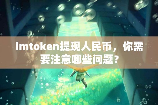 imtoken提现人民币，你需要注意哪些问题？