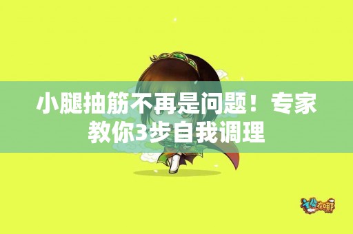 小腿抽筋不再是问题！专家教你3步自我调理