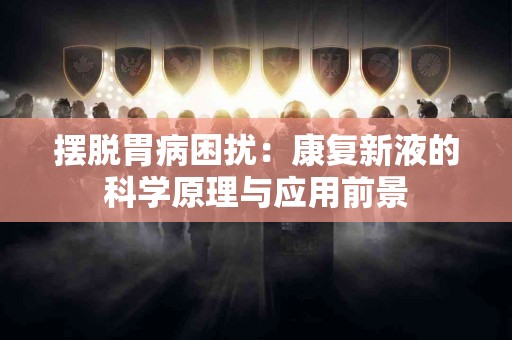 摆脱胃病困扰：康复新液的科学原理与应用前景