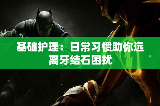 基础护理：日常习惯助你远离牙结石困扰