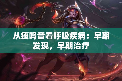 从痰鸣音看呼吸疾病：早期发现，早期治疗