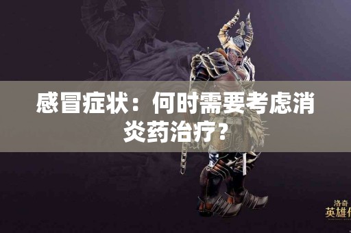 感冒症状：何时需要考虑消炎药治疗？