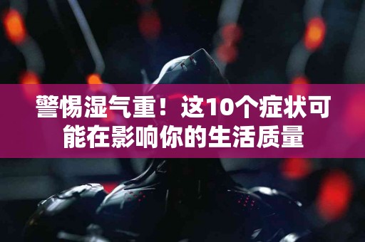 警惕湿气重！这10个症状可能在影响你的生活质量