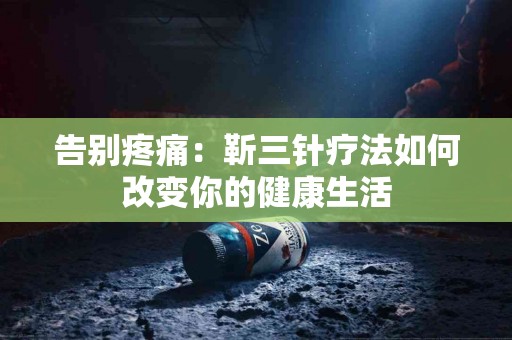 告别疼痛：靳三针疗法如何改变你的健康生活