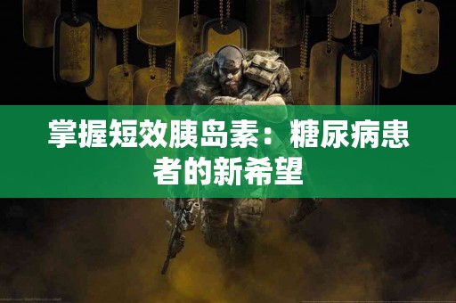 掌握短效胰岛素：糖尿病患者的新希望