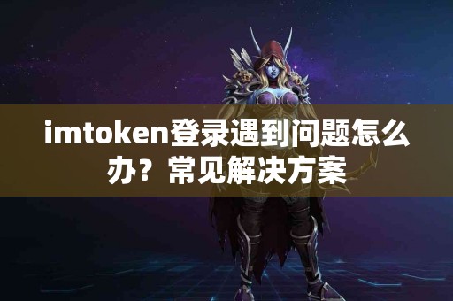 imtoken登录遇到问题怎么办？常见解决方案