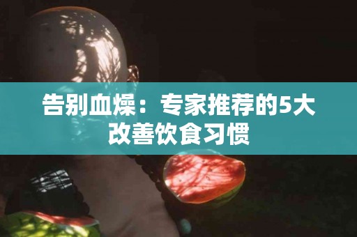告别血燥：专家推荐的5大改善饮食习惯