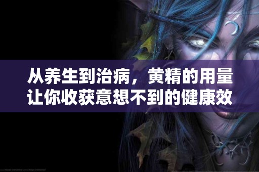 从养生到治病，黄精的用量让你收获意想不到的健康效果！