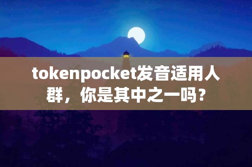 tokenpocket发音适用人群，你是其中之一吗？