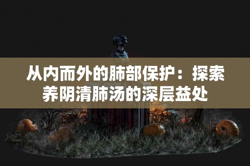 从内而外的肺部保护：探索养阴清肺汤的深层益处