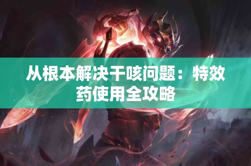 从根本解决干咳问题：特效药使用全攻略