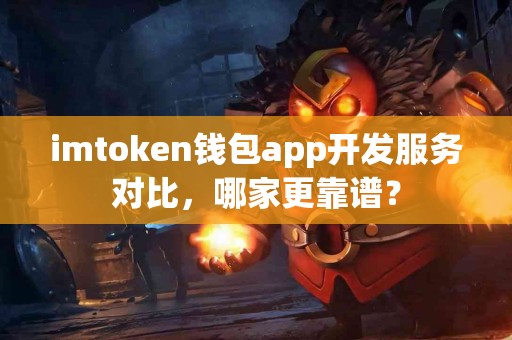 imtoken钱包app开发服务对比，哪家更靠谱？