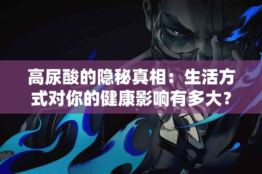 高尿酸的隐秘真相：生活方式对你的健康影响有多大？