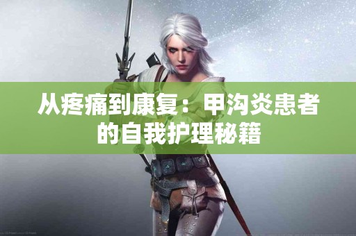 从疼痛到康复：甲沟炎患者的自我护理秘籍