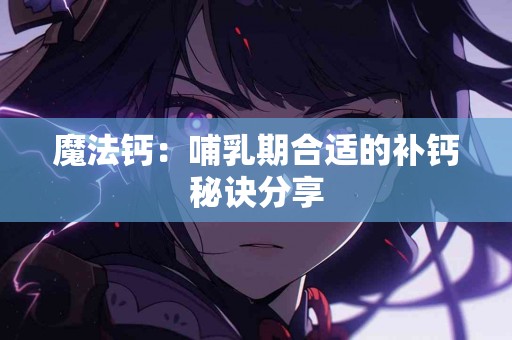 魔法钙：哺乳期合适的补钙秘诀分享