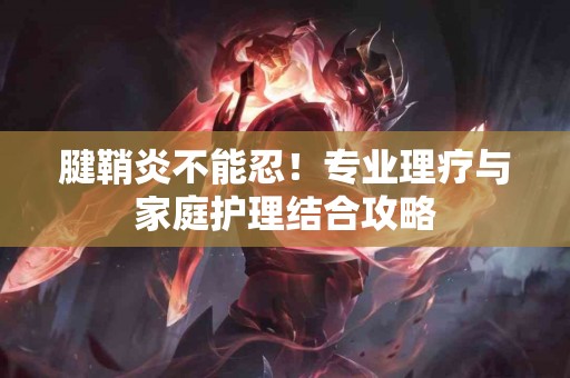 腱鞘炎不能忍！专业理疗与家庭护理结合攻略