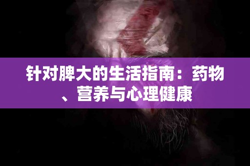 针对脾大的生活指南：药物、营养与心理健康