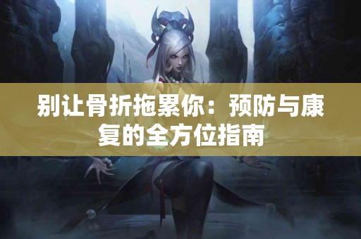 别让骨折拖累你：预防与康复的全方位指南