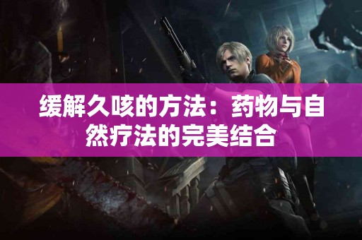 缓解久咳的方法：药物与自然疗法的完美结合