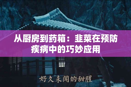 从厨房到药箱：韭菜在预防疾病中的巧妙应用