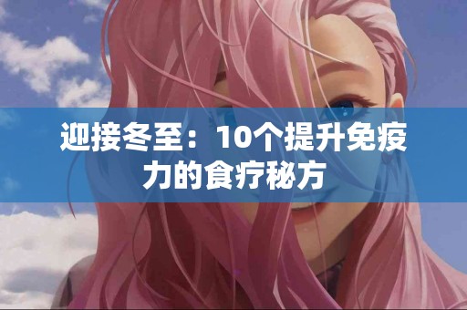 迎接冬至：10个提升免疫力的食疗秘方