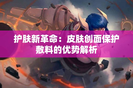护肤新革命：皮肤创面保护敷料的优势解析