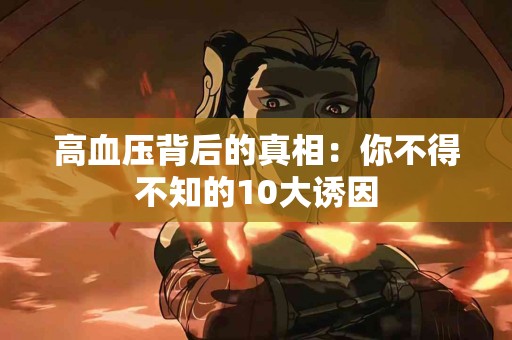 高血压背后的真相：你不得不知的10大诱因