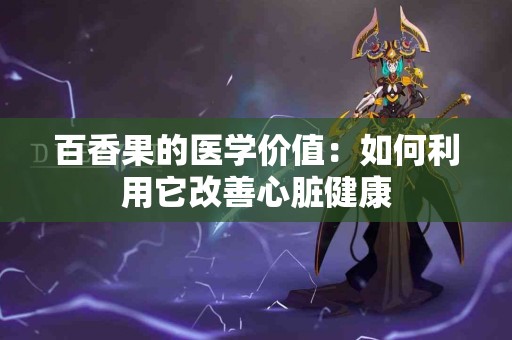 百香果的医学价值：如何利用它改善心脏健康