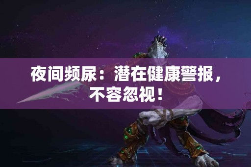 夜间频尿：潜在健康警报，不容忽视！