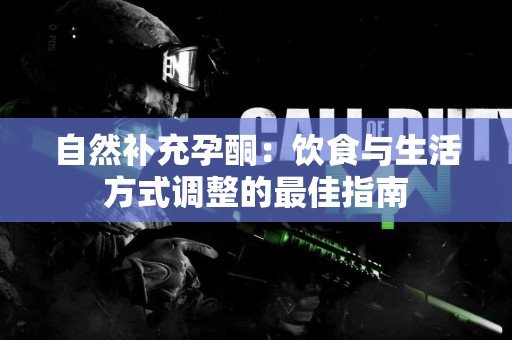 自然补充孕酮：饮食与生活方式调整的最佳指南