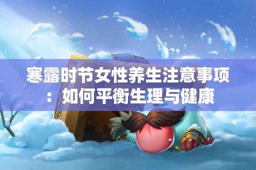 寒露时节女性养生注意事项：如何平衡生理与健康