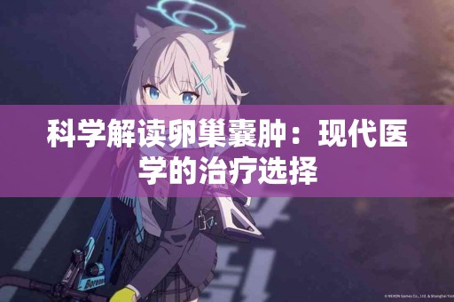 科学解读卵巢囊肿：现代医学的治疗选择