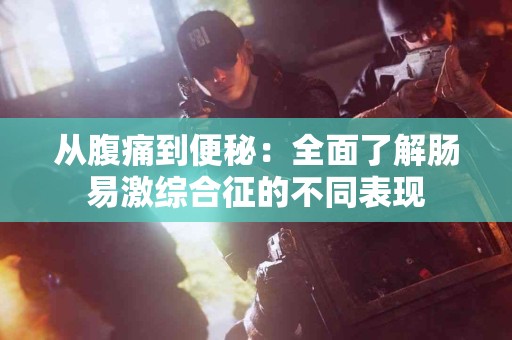 从腹痛到便秘：全面了解肠易激综合征的不同表现