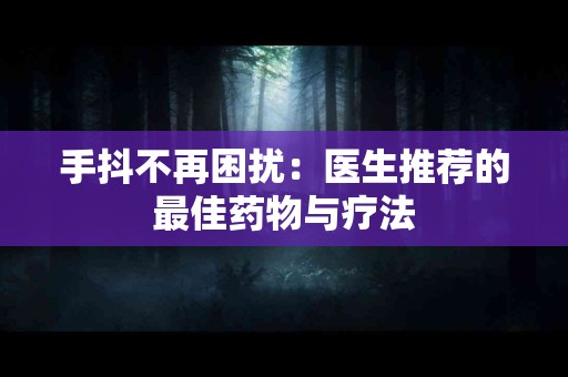 手抖不再困扰：医生推荐的最佳药物与疗法
