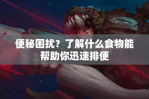 便秘困扰？了解什么食物能帮助你迅速排便