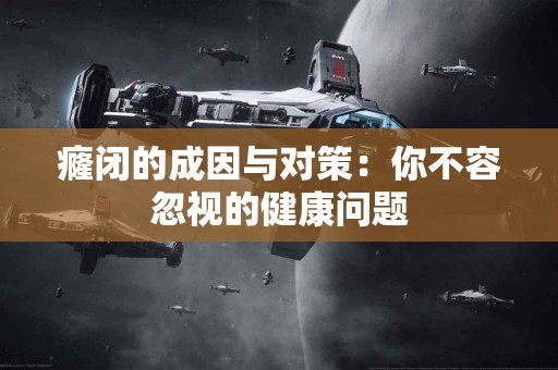 癃闭的成因与对策：你不容忽视的健康问题