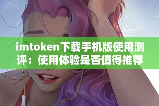 imtoken下载手机版使用测评：使用体验是否值得推荐？