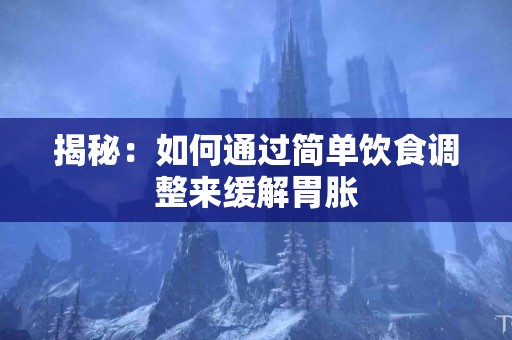 揭秘：如何通过简单饮食调整来缓解胃胀